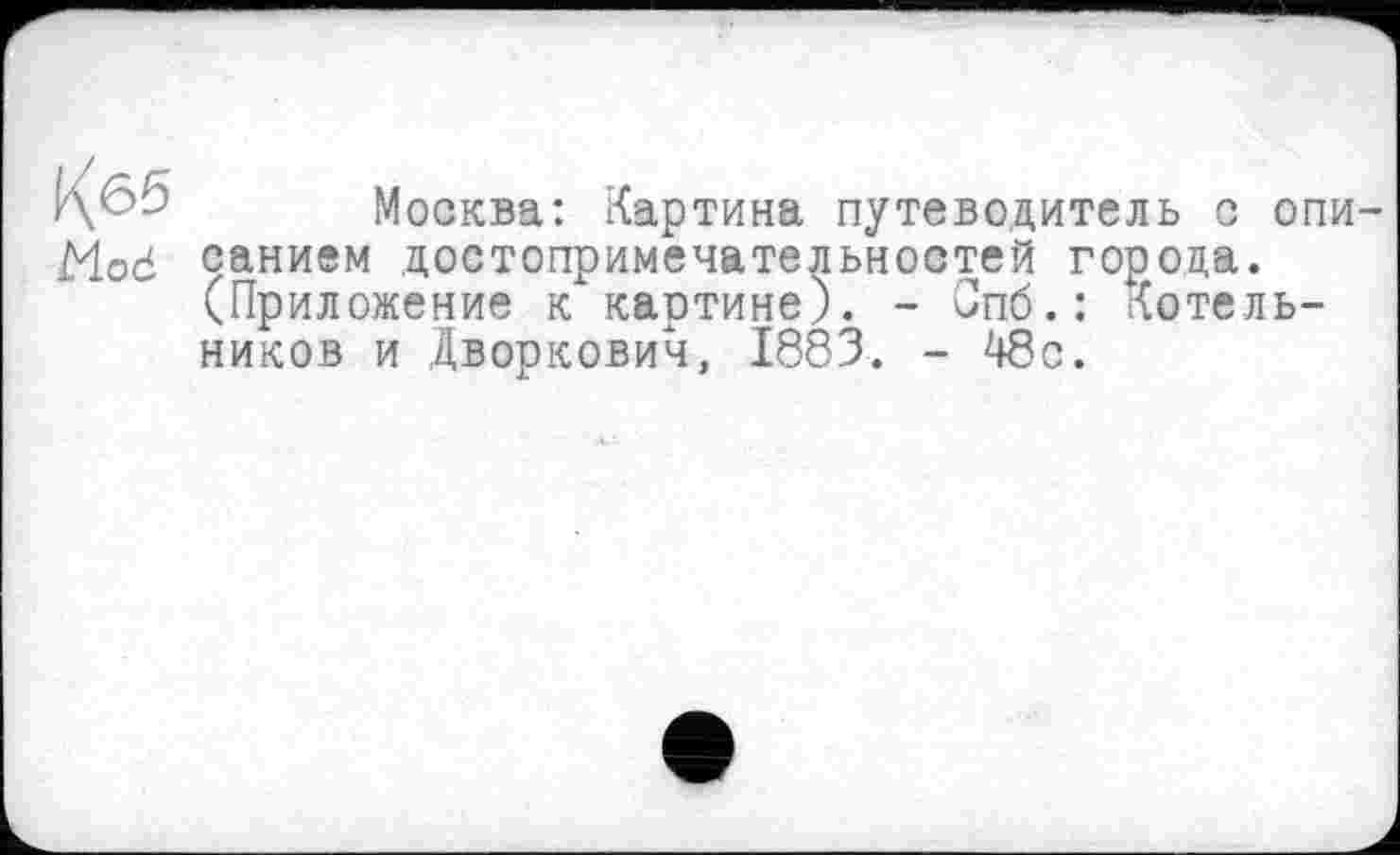 ﻿Кб5 Mod
Москва: Картина путеводитель с описанием достопримечательностей города. (Приложение к картине). - Опб.: Котельников и Дворкович, 1883. - 48с.